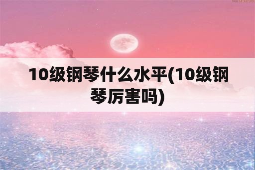 10级钢琴什么水平(10级钢琴厉害吗)