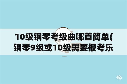 10级钢琴考级曲哪首简单(钢琴9级或10级需要报考乐理的什么级？)