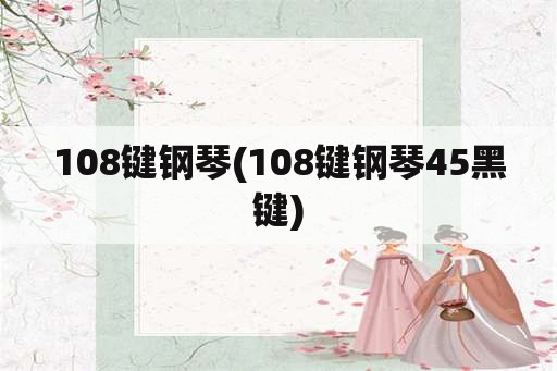 108键钢琴(108键钢琴45黑键)