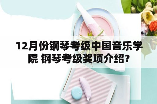 12月份钢琴考级中国音乐学院 钢琴考级奖项介绍？