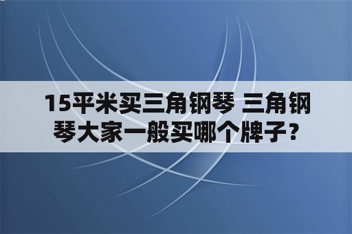 15平米买三角钢琴 三角钢琴大家一般买哪个牌子？