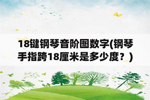 18键钢琴音阶图数字(钢琴手指跨18厘米是多少度？)