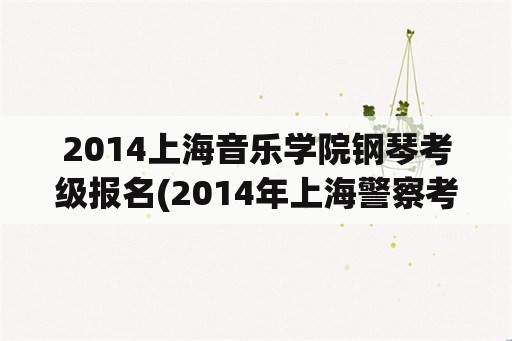 2014上海音乐学院钢琴考级报名(2014年上海警察考试，面试成绩70分，算通过了嘛？求大神解答？)