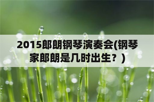 2015郎朗钢琴演奏会(钢琴家郎朗是几时出生？)