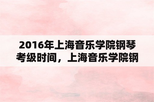 2016年上海音乐学院钢琴考级时间，上海音乐学院钢琴考级一年几次？