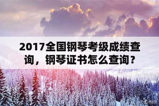 2017全国钢琴考级成绩查询，钢琴证书怎么查询？