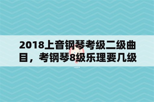 2018上音钢琴考级二级曲目，考钢琴8级乐理要几级？