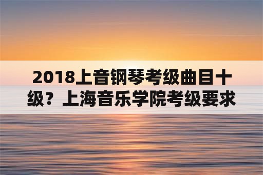 2018上音钢琴考级曲目十级？上海音乐学院考级要求？