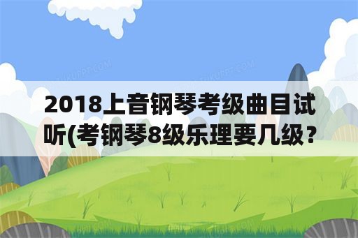 2018上音钢琴考级曲目试听(考钢琴8级乐理要几级？)