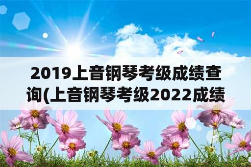 2019上音钢琴考级成绩查询(上音钢琴考级2022成绩什么时候出？)