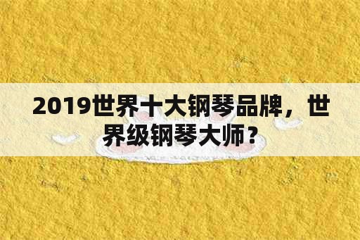 2019世界十大钢琴品牌，世界级钢琴大师？