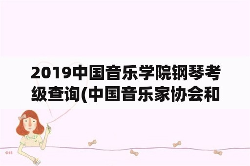 2019中国音乐学院钢琴考级查询(中国音乐家协会和中国音乐学院的钢琴考级哪个更权威？)