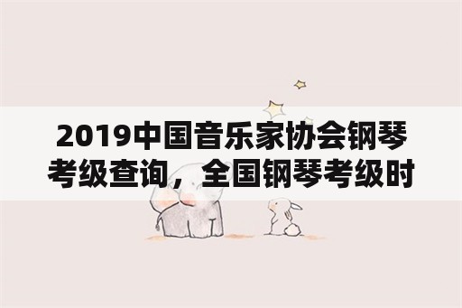 2019中国音乐家协会钢琴考级查询，全国钢琴考级时间？