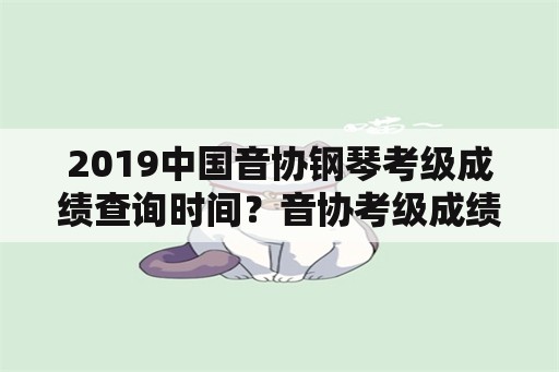 2019中国音协钢琴考级成绩查询时间？音协考级成绩2022如何查询？