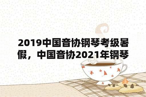 2019中国音协钢琴考级暑假，中国音协2021年钢琴考级要考听力吗？