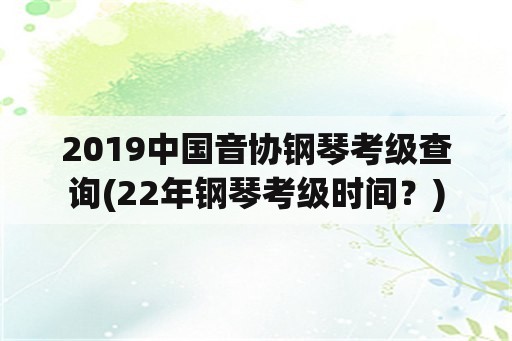 2019中国音协钢琴考级查询(22年钢琴考级时间？)