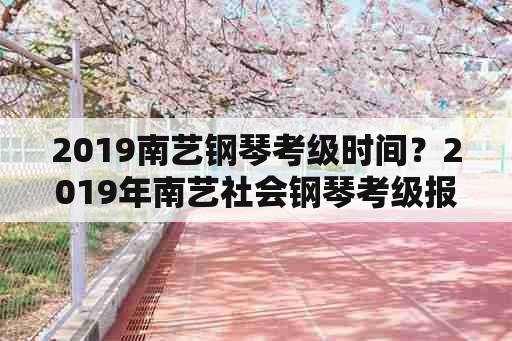 2019南艺钢琴考级时间？2019年南艺社会钢琴考级报名时间？