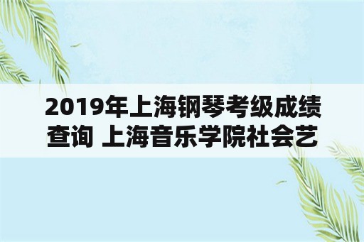 2019年上海钢琴考级成绩查询 上海音乐学院社会艺术考级证书查询？