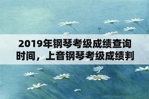 2019年钢琴考级成绩查询时间，上音钢琴考级成绩判定？