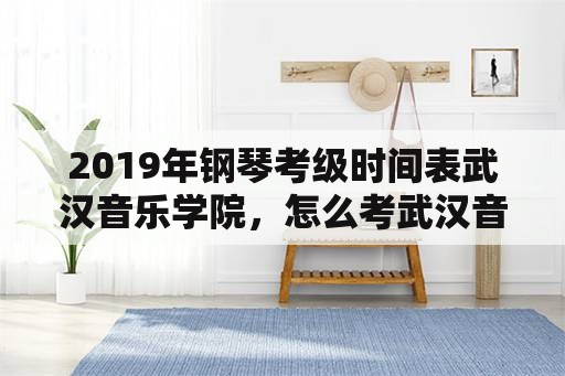 2019年钢琴考级时间表武汉音乐学院，怎么考武汉音乐学院？