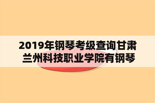 2019年钢琴考级查询甘肃 兰州科技职业学院有钢琴吗？