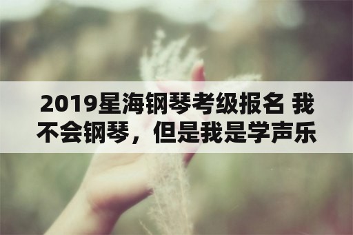 2019星海钢琴考级报名 我不会钢琴，但是我是学声乐的，请问可以考星海音乐学院吗？