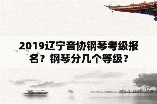 2019辽宁音协钢琴考级报名？钢琴分几个等级？