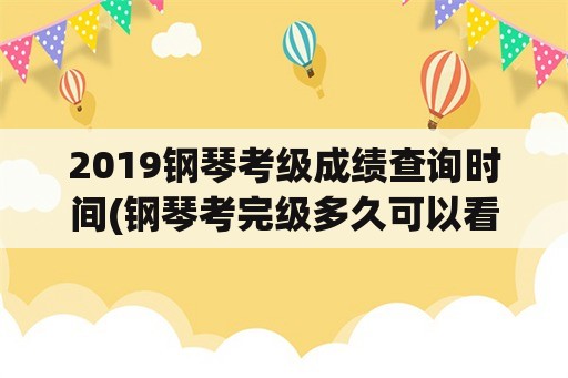 2019钢琴考级成绩查询时间(钢琴考完级多久可以看通过没？)