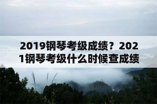 2019钢琴考级成绩？2021钢琴考级什么时候查成绩？