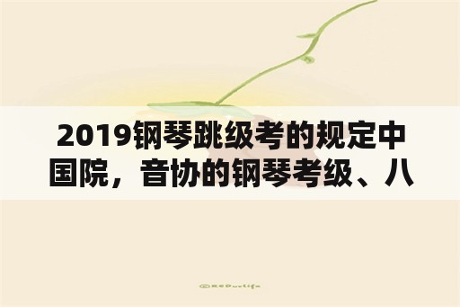 2019钢琴跳级考的规定中国院，音协的钢琴考级、八级以上可不可以跳？