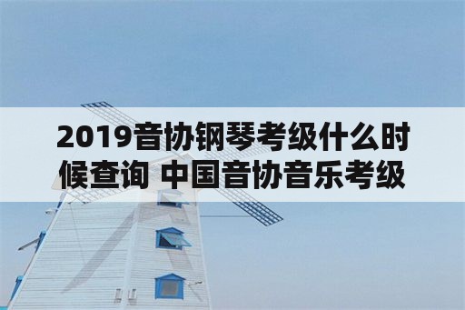 2019音协钢琴考级什么时候查询 中国音协音乐考级成绩含义？