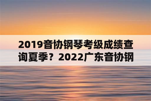 2019音协钢琴考级成绩查询夏季？2022广东音协钢琴考级成绩查询时间？