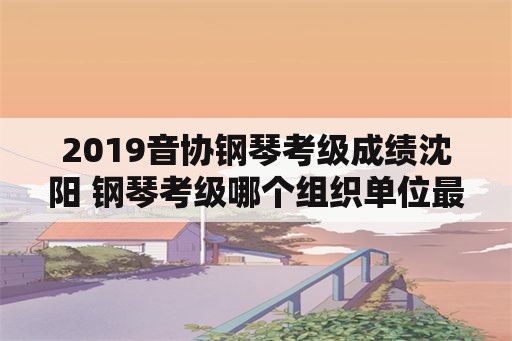 2019音协钢琴考级成绩沈阳 钢琴考级哪个组织单位最好？