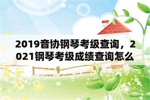 2019音协钢琴考级查询，2021钢琴考级成绩查询怎么查？