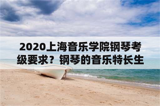 2020上海音乐学院钢琴考级要求？钢琴的音乐特长生，大概要几级的曲目？特长生可以降多少分？