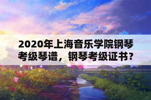 2020年上海音乐学院钢琴考级琴谱，钢琴考级证书？