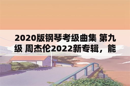 2020版钢琴考级曲集 第九级 周杰伦2022新专辑，能否持续霸榜？