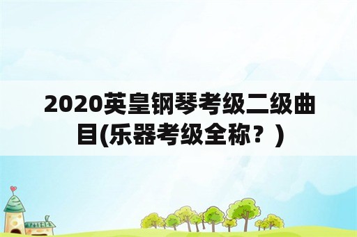 2020英皇钢琴考级二级曲目(乐器考级全称？)