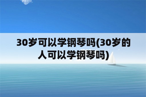 30岁可以学钢琴吗(30岁的人可以学钢琴吗)