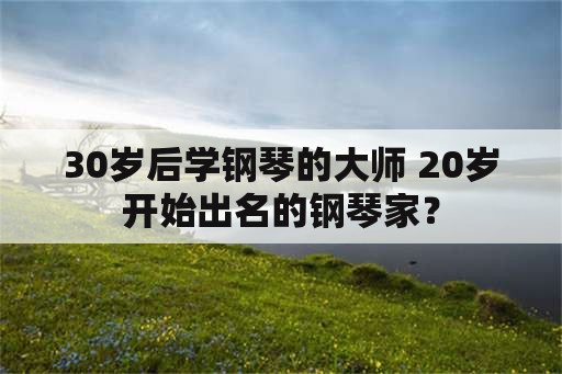 30岁后学钢琴的大师 20岁开始出名的钢琴家？