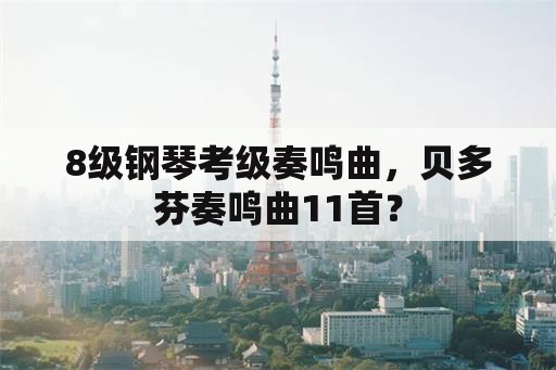 8级钢琴考级奏鸣曲，贝多芬奏鸣曲11首？