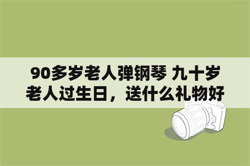 90多岁老人弹钢琴 九十岁老人过生日，送什么礼物好？