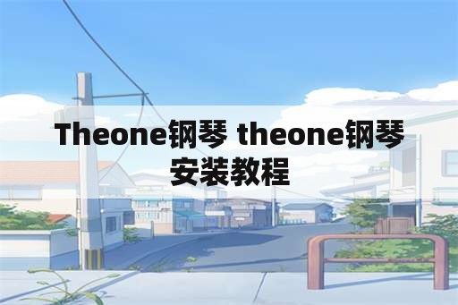 Theone钢琴 theone钢琴安装教程