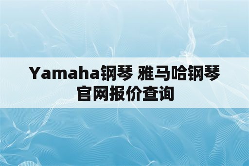 Yamaha钢琴 雅马哈钢琴官网报价查询