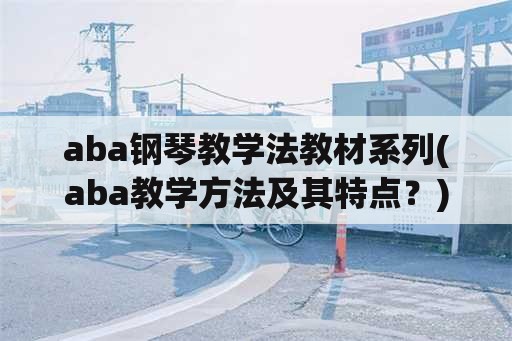 aba钢琴教学法教材系列(aba教学方法及其特点？)