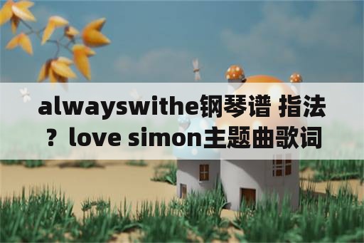 alwayswithe钢琴谱 指法？love simon主题曲歌词？