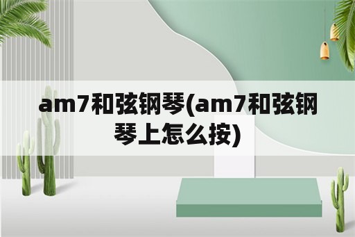 am7和弦钢琴(am7和弦钢琴上怎么按)