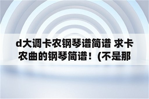 d大调卡农钢琴谱简谱 求卡农曲的钢琴简谱！(不是那种豆芽的。是12345的)简谱？