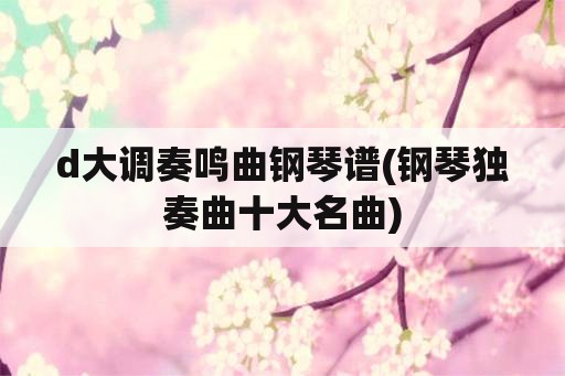 d大调奏鸣曲钢琴谱(钢琴独奏曲十大名曲)