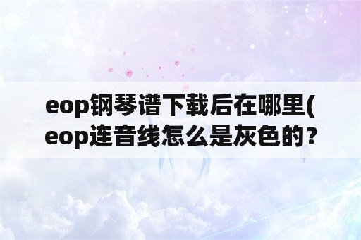 eop钢琴谱下载后在哪里(eop连音线怎么是灰色的？)